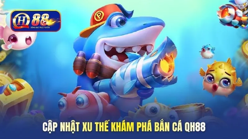 Cập nhật xu thế khám phá bắn cá QH88